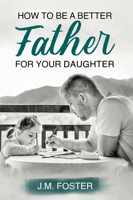 How to be a Better Dad for your Daughter - Foster, J M