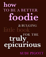 How to Be a Better Foodie: A Bulging Little Book for the Truly Epicurious