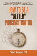 How to Be a Better Procrastinator: Over 100 Strategies to Help You Manage Your Procrastination Habit