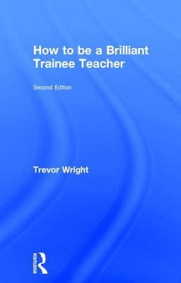 How to be a Brilliant Trainee Teacher - Wright, Trevor