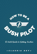 How to Be a Bush Pilot: A Field Guide to Getting Luckier - Dey, Claudia