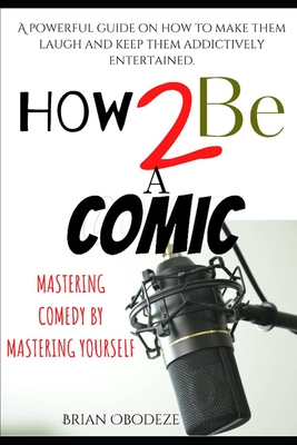 How To Be A Comic: Mastering Comedy By Mastering Yourself - Obodeze, Brian