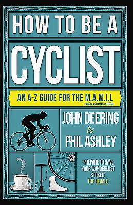 How to be a Cyclist: An A-Z Guide for the M.A.M.I.L. (Middle Aged Man in Lycra) - Deering, John, and Ashley, Phil