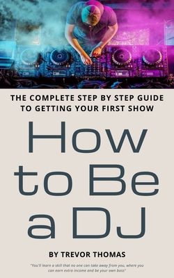 How to Be a DJ: The Complete Step by Step Guide to Getting Your First Show - Thomas, Trevor