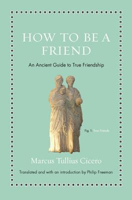 How to Be a Friend: An Ancient Guide to True Friendship - Cicero, Marcus Tullius, and Freeman, Philip (Introduction by)