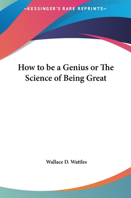 How to be a Genius or The Science of Being Great - Wattles, Wallace D