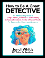 How to Be A Great Detective: The Handy-Dandy Guide to Using Kindness, Compassion and Curiosity to Resolve Emotional, Mental & Physical Upsets - For Tappers, Practitioners and Caregivers