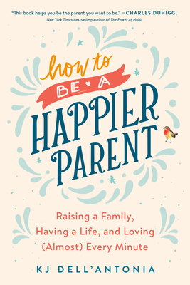 How to Be a Happier Parent: Raising a Family, Having a Life, and Loving (Almost) Every Minute - Dell'antonia, Kj
