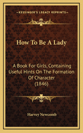 How To Be A Lady: A Book For Girls, Containing Useful Hints On The Formation Of Character (1846)