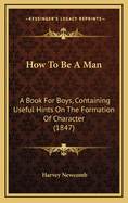 How To Be A Man: A Book For Boys, Containing Useful Hints On The Formation Of Character (1847)