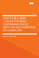 How to Be a Man: A Book for Boys, Containing Useful Hints on the Formation of Character