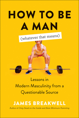 How to Be a Man (Whatever That Means): Lessons in Modern Masculinity from a Questionable Source - Breakwell, James
