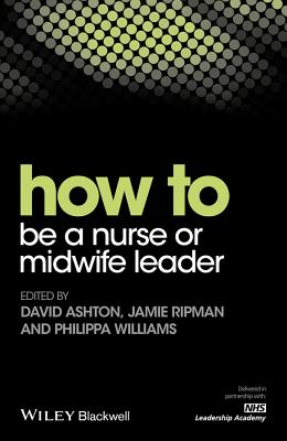 How to be a Nurse or Midwife Leader - Ashton, David, and Ripman, Jamie, and Williams, Philippa