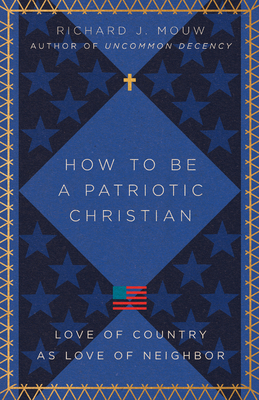 How to Be a Patriotic Christian: Love of Country as Love of Neighbor - Mouw, Richard J