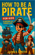 How to Be a Pirate For Kids: A History of Pirate Life