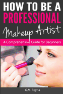 How to Be a Professional Makeup Artist: A Comprehensive Guide for Beginners