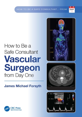 How to be a Safe Consultant Vascular Surgeon from Day One: The Unofficial Guide to Passing the FRCS (VASC) - Forsyth, James Michael