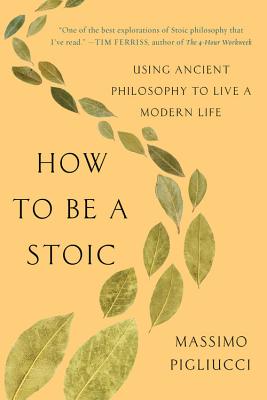 How to Be a Stoic: Using Ancient Philosophy to Live a Modern Life - Pigliucci, Massimo