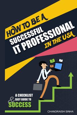 How to Be a Successful It Professional in the USA: A Checklist and Easy Guide to Success - Sinha, Chandraish