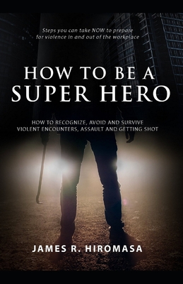 How to be a Super Hero: How to Recognize, Avoid, and Survive Violent Encounters, Assault, and Getting Shot - Hiromasa, James R