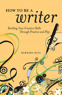 How to Be a Writer: Building Your Creative Skills Through Practice and Play