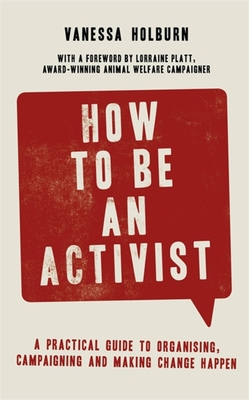 How to Be an Activist: A practical guide to organising, campaigning and making change happen - Holburn, Vanessa