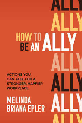 How to Be an Ally: Actions You Can Take for a Stronger, Happier Workplace - Epler, Melinda Briana
