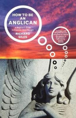 How to Be an Anglican: A Beginner's Guide to Anglican Life and Thought - Giles, Richard