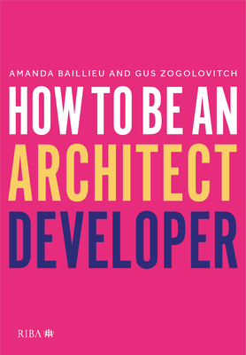 How to Be an Architect Developer - Baillieu, Amanda, and Zogolovitch, Gus