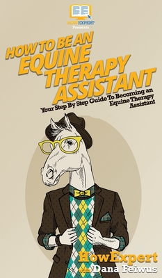 How To Be an Equine Therapy Assistant: Your Step By Step Guide To Becoming an Equine Therapy Assistant - Howexpert, and Feiwus, Dana