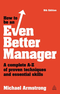 How to be an Even Better Manager: A Complete A-Z of Proven Techniques and Essential Skills