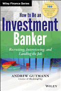 How to Be an Investment Banker, + Website: Recruiting, Interviewing, and Landing the Job