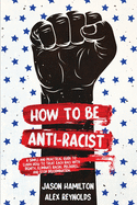 How to Be Anti-Racist: A Simple and Practical Guide to Learn How To Treat Each Race With Dignity, Eliminate Racial Prejudice, and Stop Discrimination