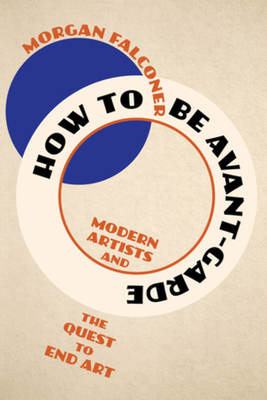 How to Be Avant-Garde: Modern Artists and the Quest to End Art - Falconer, Morgan