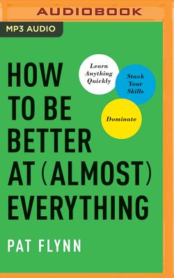 How to Be Better at Almost Everything: Learn Anything Quickly, Stack Your Skills, Dominate - Flynn, Pat (Read by)