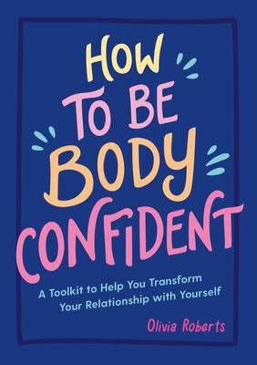 How to Be Body Confident: A Toolkit to Help You Transform Your Relationship with Yourself - Roberts, Olivia