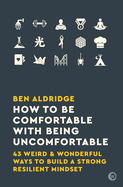 How to Be Comfortable with Being Uncomfortable: 43 Weird & Wonderful Ways to Build a Strong, Resilient Mindset