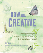 How to be Creative: Rediscover Your Inner Creativity and Live the Life You Truly Want