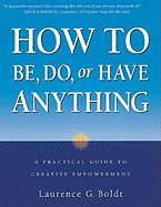 How to Be, Do, or Have Anything: A Practical Guide to Creative Empowerment - Boldt, Laurence G