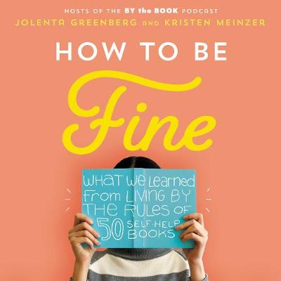How to be Fine: What We Learned by Living by the Rules of 50 Self-Help Books - Greenberg, Jolenta (Read by), and Meinzer, Kristen (Read by)