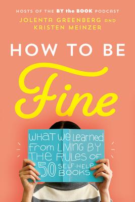 How to Be Fine: What We Learned from Living by the Rules of 50 Self-Help Books - Greenberg, Jolenta, and Meinzer, Kristen