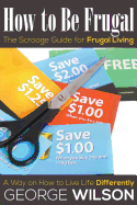 How to Be Frugal: The Scrooge Guide for Frugal Living: A Way on How to Live Life Differently - Wilson, George