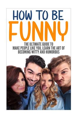 How to Be Funny: The Ultimate Guide to Make People Like You, Learn the Art of Becoming Witty and Humorous - Daniels, Jack