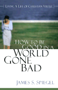 How to Be Good to a World Gone Bad: Living a Life of Christian Virtue
