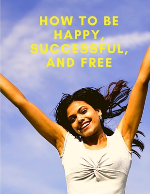 How To Be Happy, Successful, And Free: Change Your Life, and Achieve Real Happiness - Exotic Publisher
