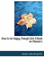 How to Be Happy Though Civil. a Book on Manners