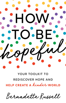 How to Be Hopeful: An Inspirational Guide to Ignite a Life Full of Hope, Happiness, and Compassion for Yourself and Our Future - Russell, Bernadette