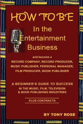 HOW TO BE In the Entertainment Business - A Beginner's Guide to Success in the Music, Film, Television and Book Publishing Industries - Rose, Tony