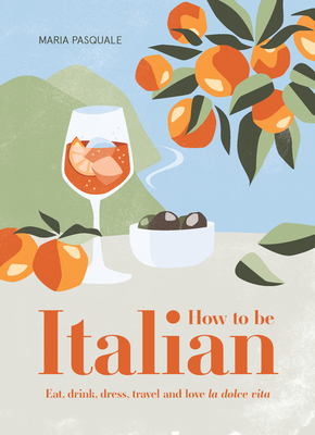 How to Be Italian: Eat, drink, dress, travel and love La Dolce Vita - Pasquale, Maria