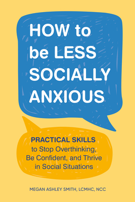 How to Be Less Socially Anxious: Practical Skills to Stop Overthinking, Be Confident, and Thrive in Social Situations - Smith, Megan Ashley